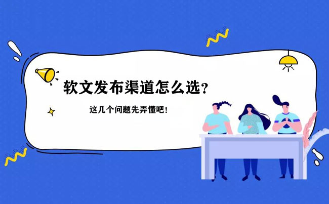 選軟文發(fā)布渠道，這幾個(gè)問題先要搞清楚！