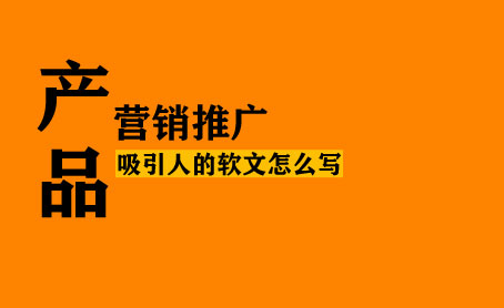 產(chǎn)品軟文怎么寫(xiě)更能吸引人？