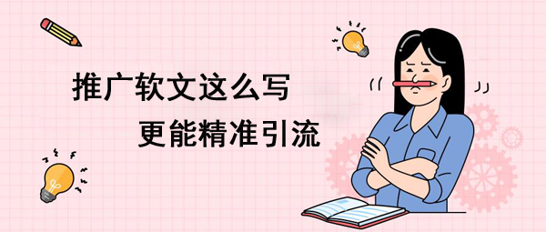 推廣軟文這么寫更能精準引流！