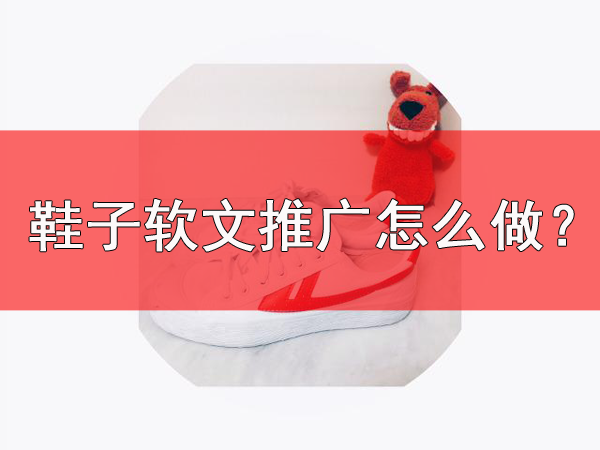 鞋子軟文推廣需要注意什么？