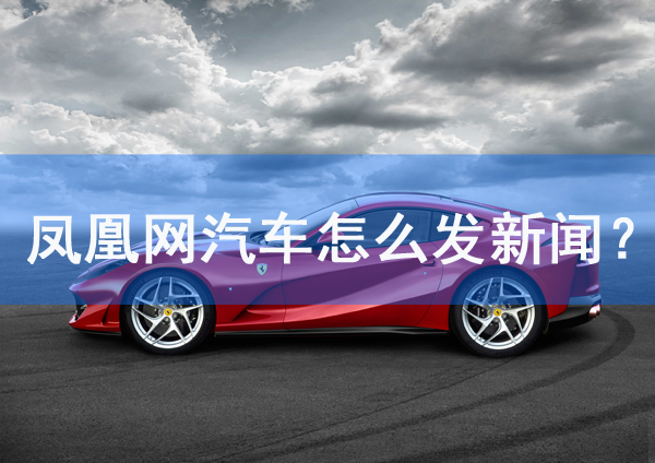 鳳凰網(wǎng)汽車頻道怎么發(fā)新聞？