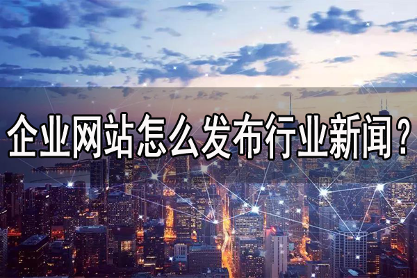企業(yè)網(wǎng)站怎么發(fā)布行業(yè)新聞？
