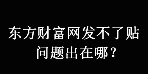 東方財富網(wǎng)發(fā)不了帖子，原因可能是以下這幾點！