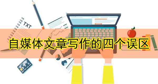 自媒體文章寫作的四個(gè)誤區(qū)，千萬別中！