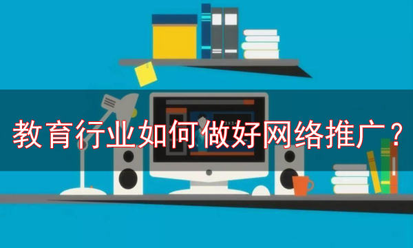 教育行業(yè)網(wǎng)絡(luò)推廣的最新方法，必看！