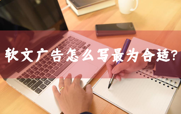 軟文廣告怎么寫(xiě)最合適？