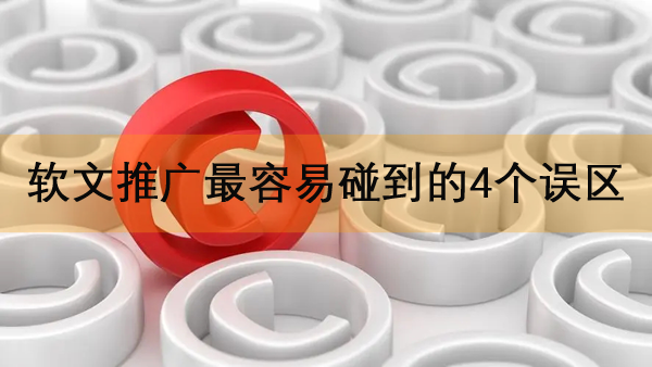 軟文推廣最容易碰到的4個(gè)誤區(qū)