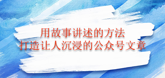 用故事講述的方法打造讓人沉浸的公眾號(hào)文章