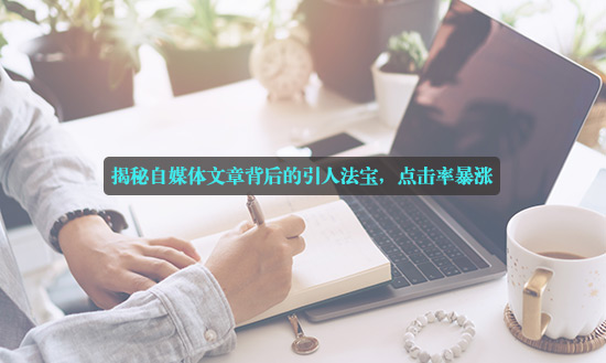 揭秘自媒體文章背后的引人法寶，點擊率暴漲