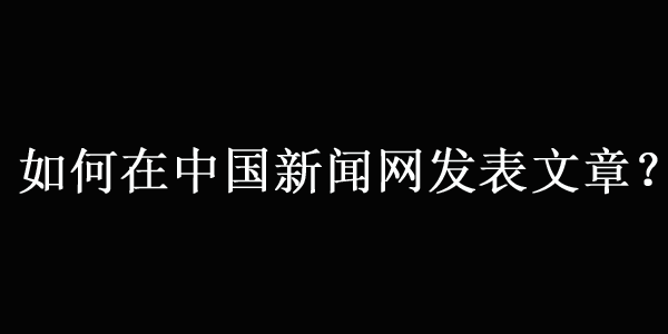 如何在中國新聞網(wǎng)上發(fā)文章（最新方法）
